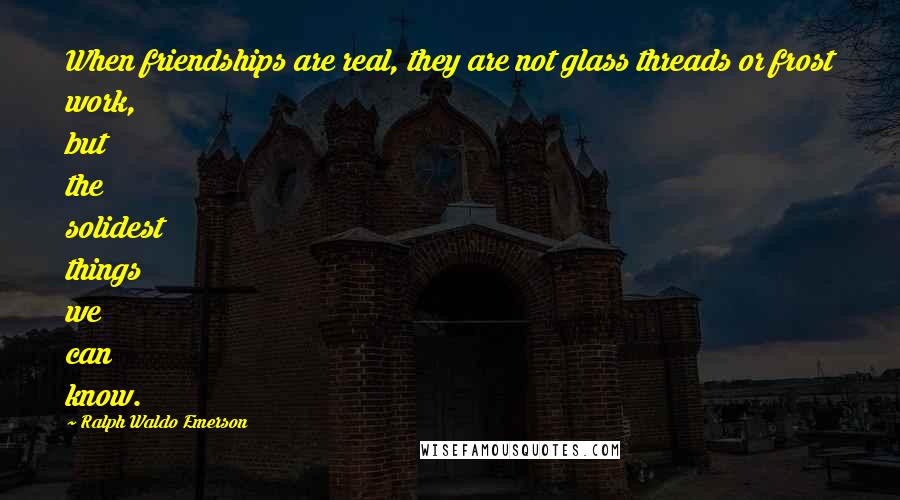 Ralph Waldo Emerson Quotes: When friendships are real, they are not glass threads or frost work, but the solidest things we can know.