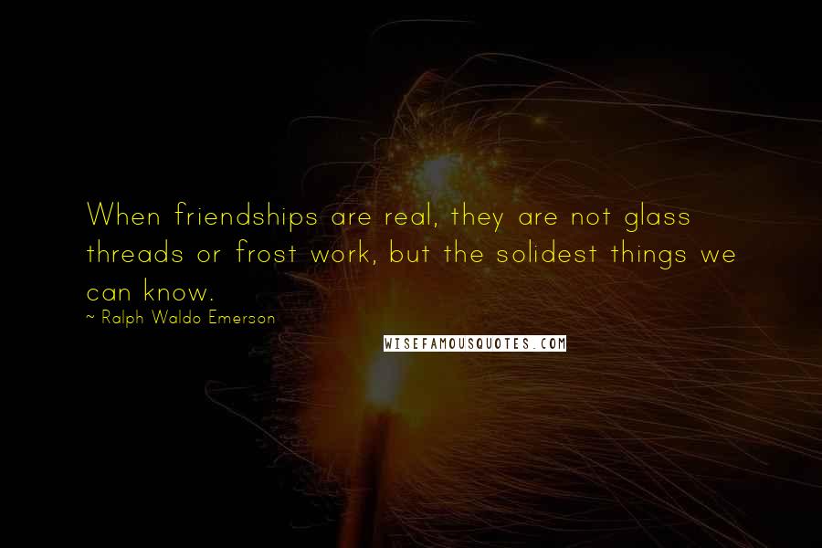Ralph Waldo Emerson Quotes: When friendships are real, they are not glass threads or frost work, but the solidest things we can know.