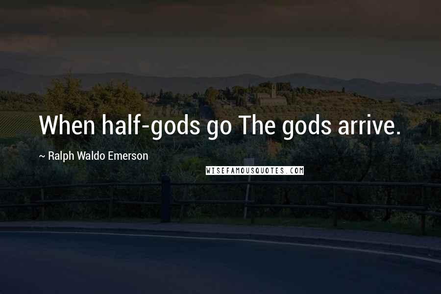 Ralph Waldo Emerson Quotes: When half-gods go The gods arrive.