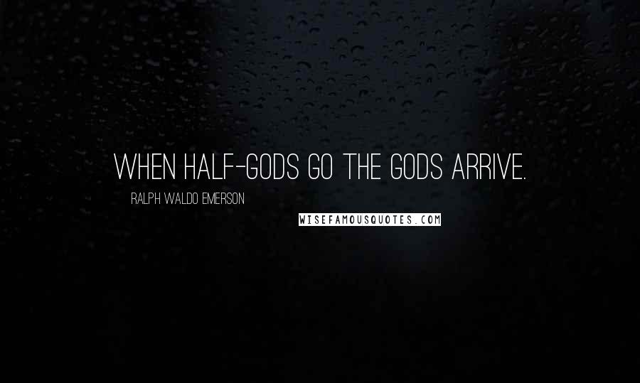 Ralph Waldo Emerson Quotes: When half-gods go The gods arrive.