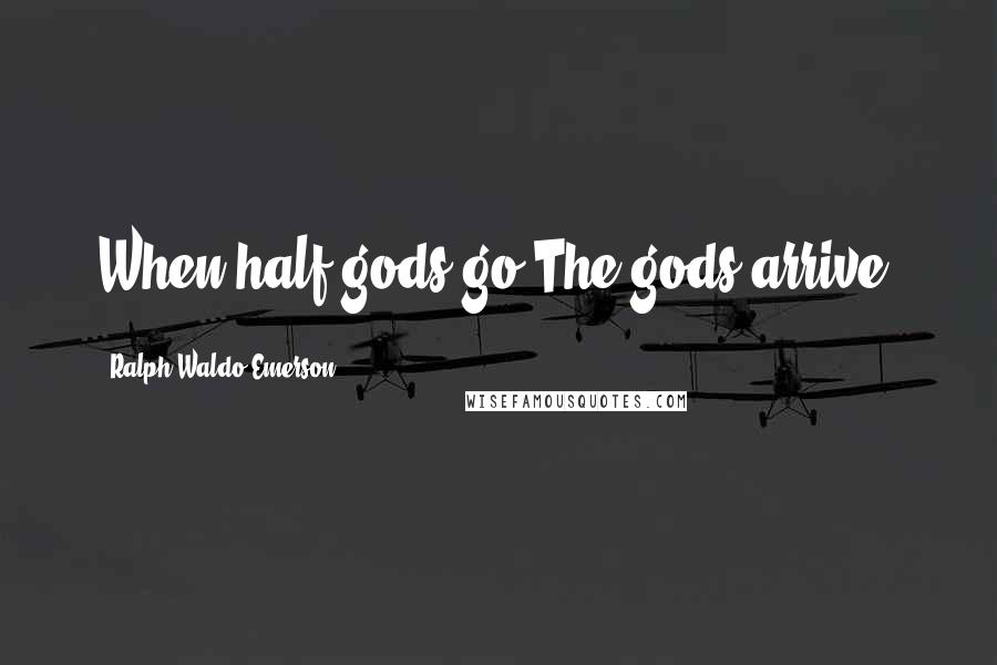 Ralph Waldo Emerson Quotes: When half-gods go The gods arrive.
