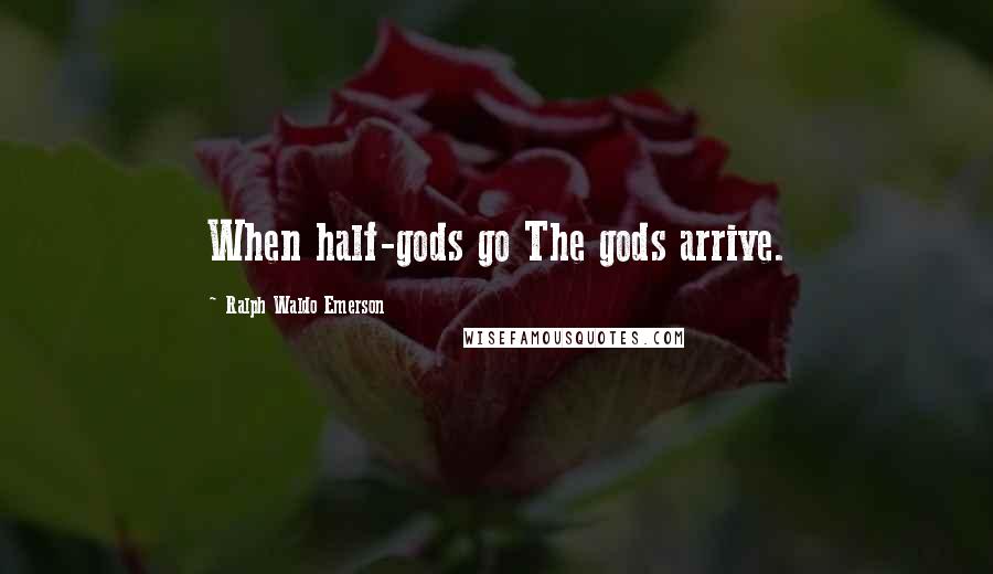 Ralph Waldo Emerson Quotes: When half-gods go The gods arrive.