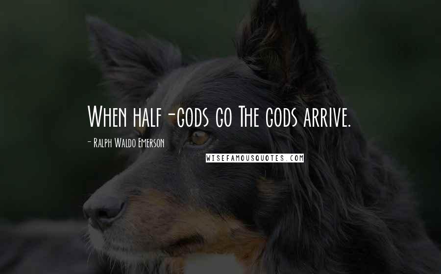 Ralph Waldo Emerson Quotes: When half-gods go The gods arrive.