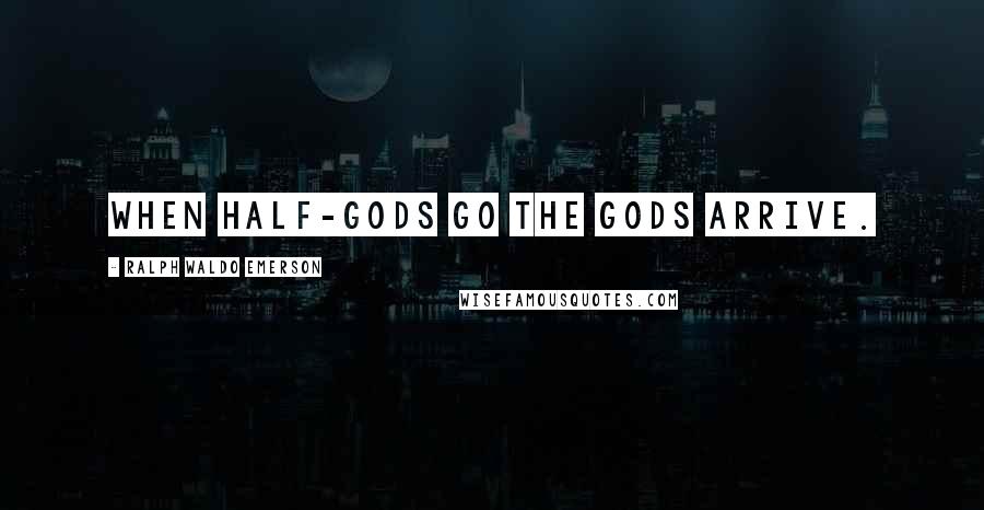 Ralph Waldo Emerson Quotes: When half-gods go The gods arrive.