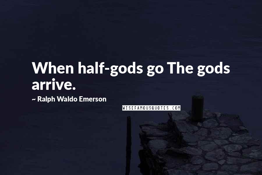 Ralph Waldo Emerson Quotes: When half-gods go The gods arrive.