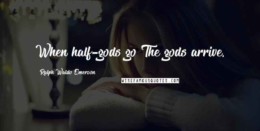 Ralph Waldo Emerson Quotes: When half-gods go The gods arrive.