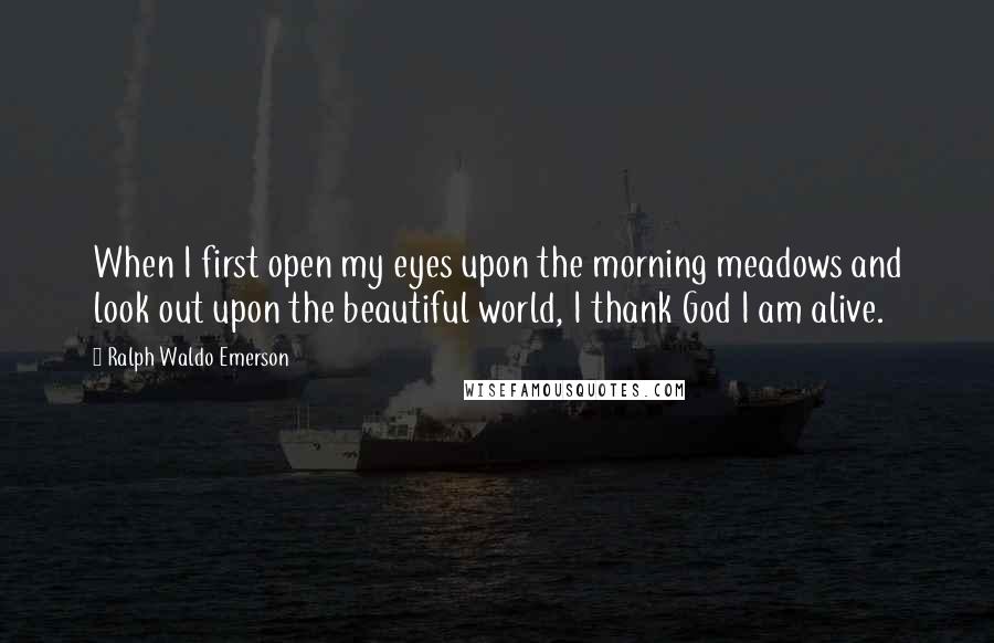 Ralph Waldo Emerson Quotes: When I first open my eyes upon the morning meadows and look out upon the beautiful world, I thank God I am alive.