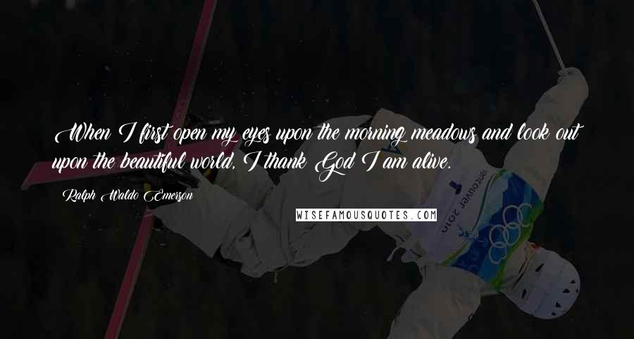 Ralph Waldo Emerson Quotes: When I first open my eyes upon the morning meadows and look out upon the beautiful world, I thank God I am alive.