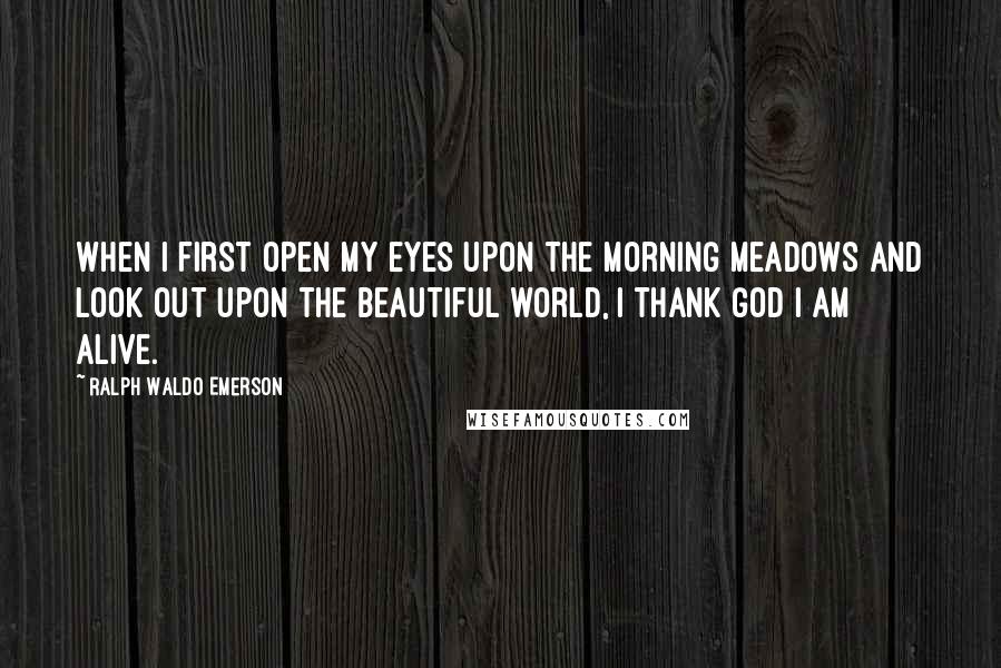 Ralph Waldo Emerson Quotes: When I first open my eyes upon the morning meadows and look out upon the beautiful world, I thank God I am alive.