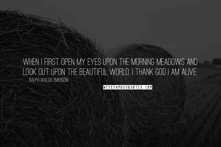 Ralph Waldo Emerson Quotes: When I first open my eyes upon the morning meadows and look out upon the beautiful world, I thank God I am alive.