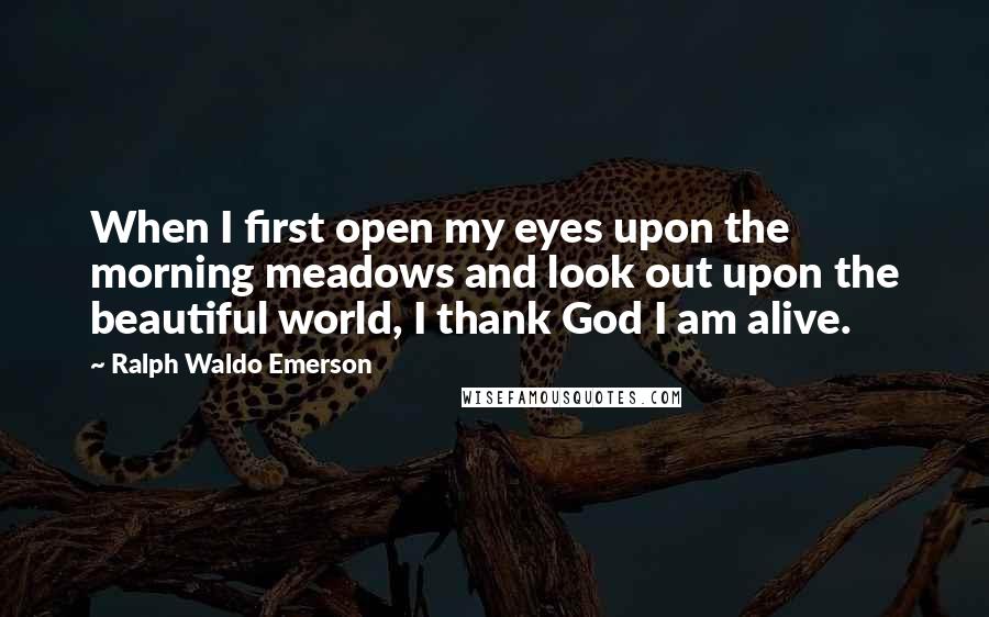 Ralph Waldo Emerson Quotes: When I first open my eyes upon the morning meadows and look out upon the beautiful world, I thank God I am alive.