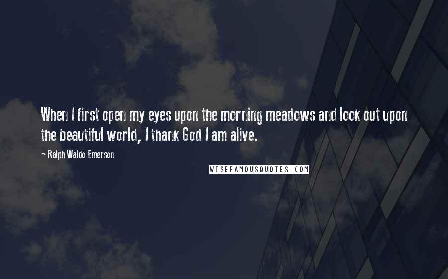 Ralph Waldo Emerson Quotes: When I first open my eyes upon the morning meadows and look out upon the beautiful world, I thank God I am alive.