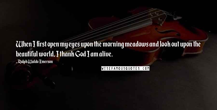 Ralph Waldo Emerson Quotes: When I first open my eyes upon the morning meadows and look out upon the beautiful world, I thank God I am alive.