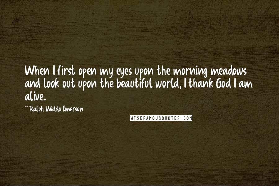 Ralph Waldo Emerson Quotes: When I first open my eyes upon the morning meadows and look out upon the beautiful world, I thank God I am alive.