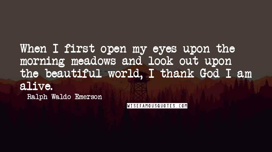 Ralph Waldo Emerson Quotes: When I first open my eyes upon the morning meadows and look out upon the beautiful world, I thank God I am alive.