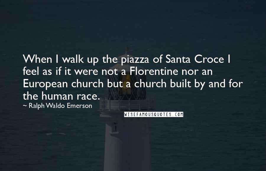 Ralph Waldo Emerson Quotes: When I walk up the piazza of Santa Croce I feel as if it were not a Florentine nor an European church but a church built by and for the human race.