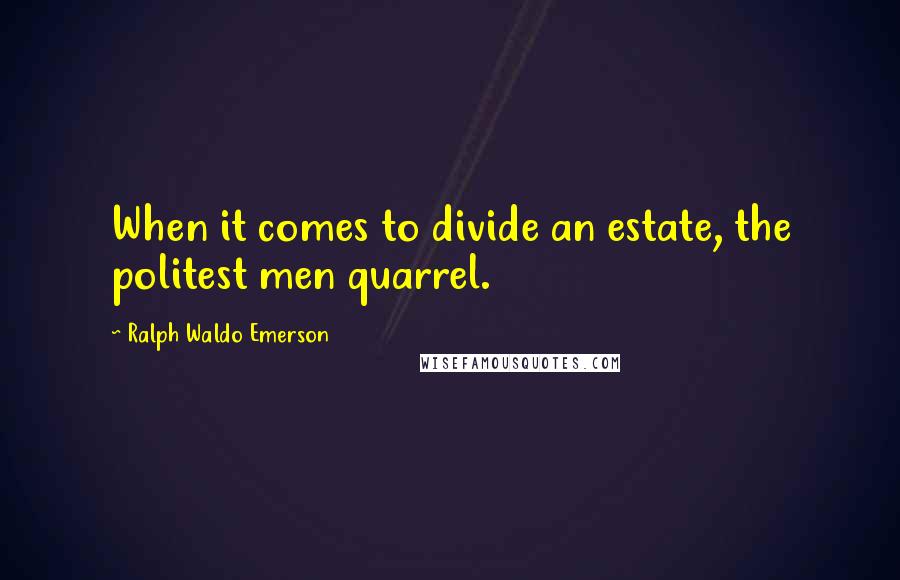 Ralph Waldo Emerson Quotes: When it comes to divide an estate, the politest men quarrel.