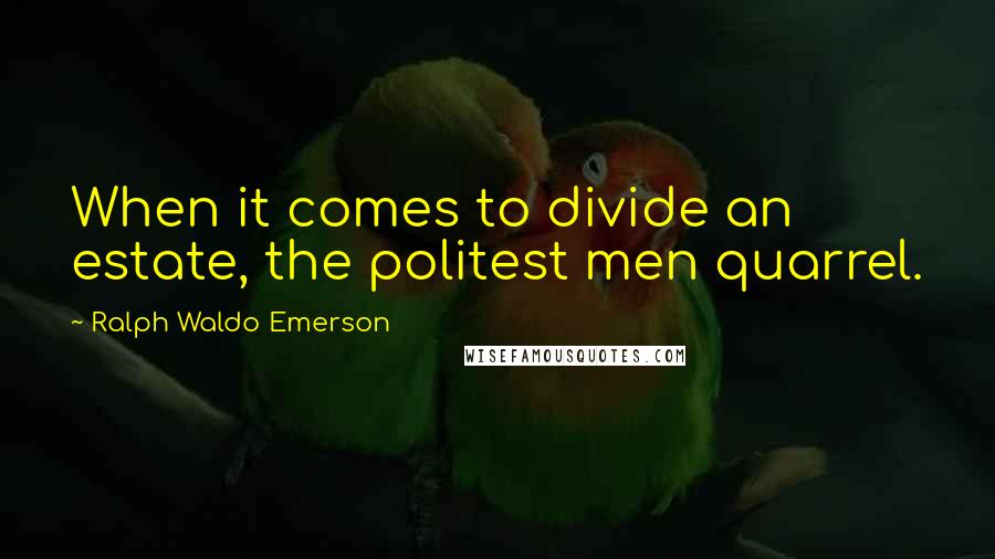 Ralph Waldo Emerson Quotes: When it comes to divide an estate, the politest men quarrel.