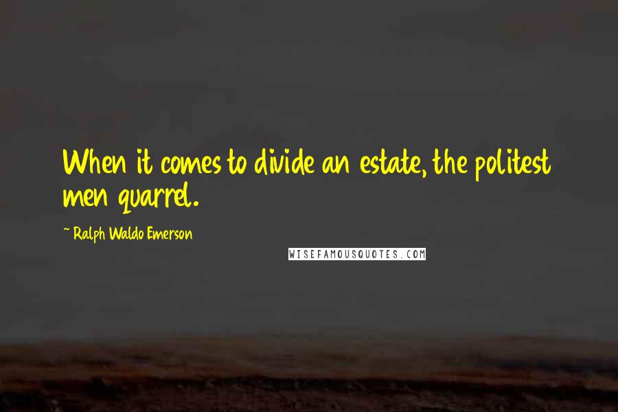 Ralph Waldo Emerson Quotes: When it comes to divide an estate, the politest men quarrel.
