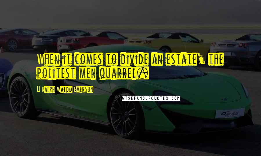 Ralph Waldo Emerson Quotes: When it comes to divide an estate, the politest men quarrel.