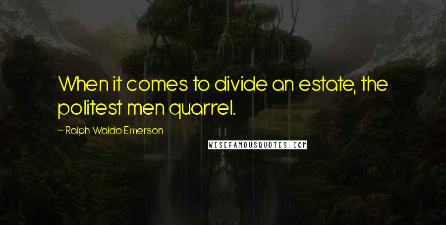 Ralph Waldo Emerson Quotes: When it comes to divide an estate, the politest men quarrel.