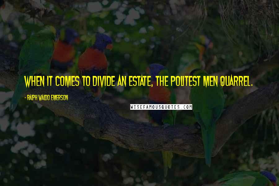 Ralph Waldo Emerson Quotes: When it comes to divide an estate, the politest men quarrel.