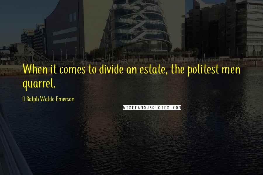Ralph Waldo Emerson Quotes: When it comes to divide an estate, the politest men quarrel.