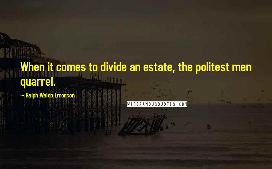 Ralph Waldo Emerson Quotes: When it comes to divide an estate, the politest men quarrel.