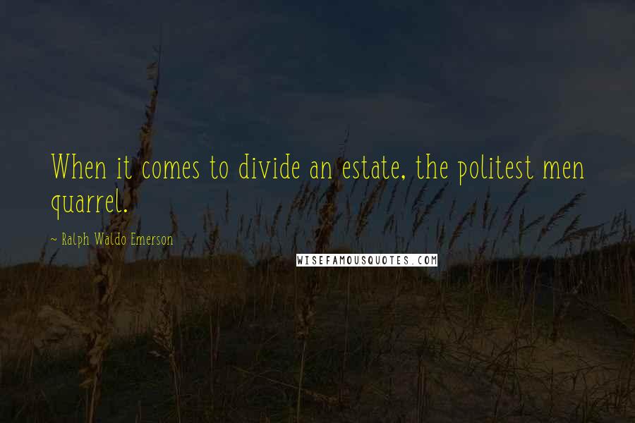 Ralph Waldo Emerson Quotes: When it comes to divide an estate, the politest men quarrel.