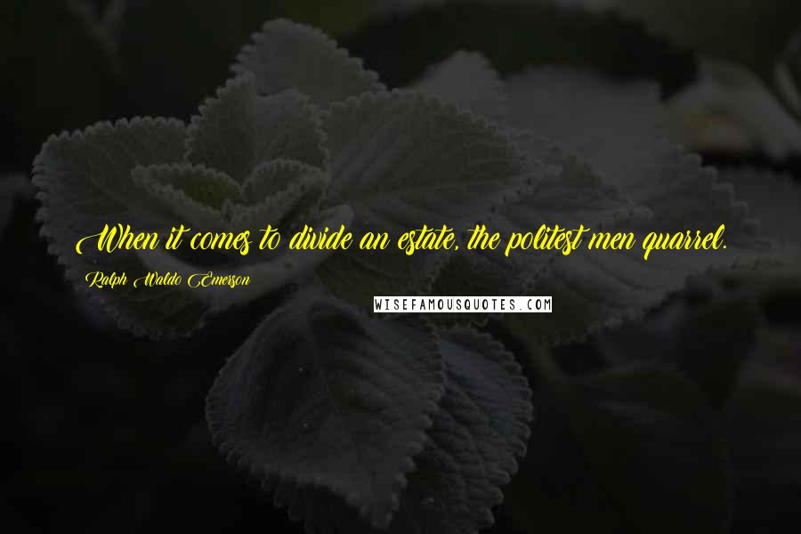 Ralph Waldo Emerson Quotes: When it comes to divide an estate, the politest men quarrel.