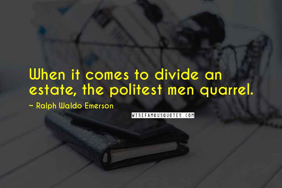 Ralph Waldo Emerson Quotes: When it comes to divide an estate, the politest men quarrel.