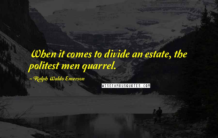 Ralph Waldo Emerson Quotes: When it comes to divide an estate, the politest men quarrel.