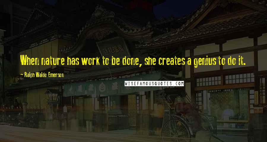 Ralph Waldo Emerson Quotes: When nature has work to be done, she creates a genius to do it.