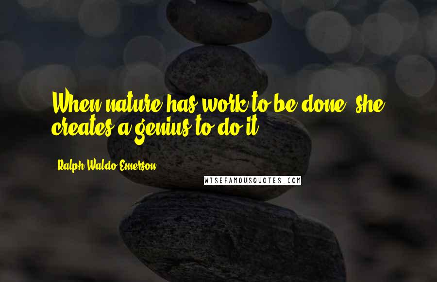 Ralph Waldo Emerson Quotes: When nature has work to be done, she creates a genius to do it.