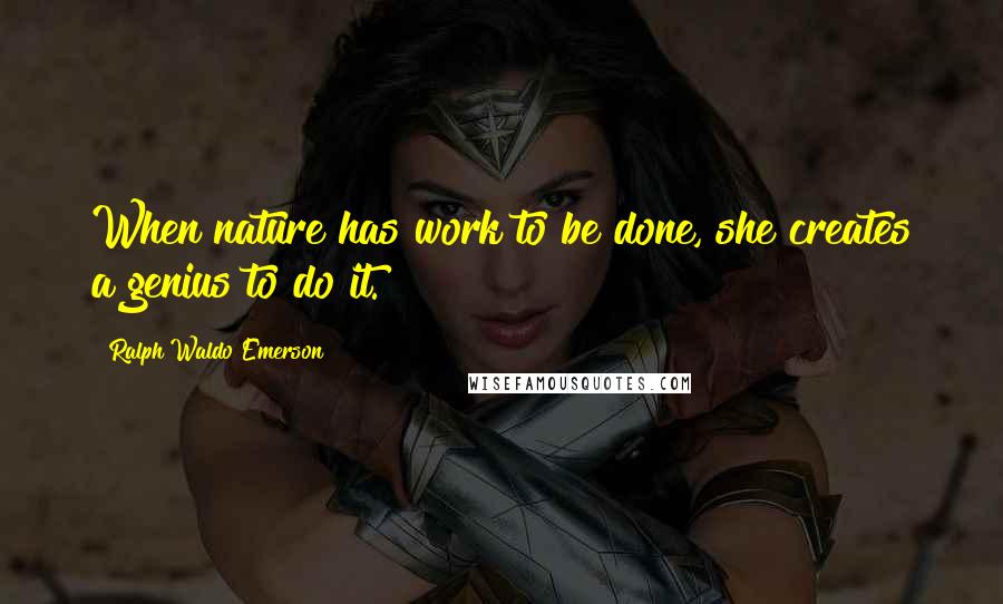 Ralph Waldo Emerson Quotes: When nature has work to be done, she creates a genius to do it.