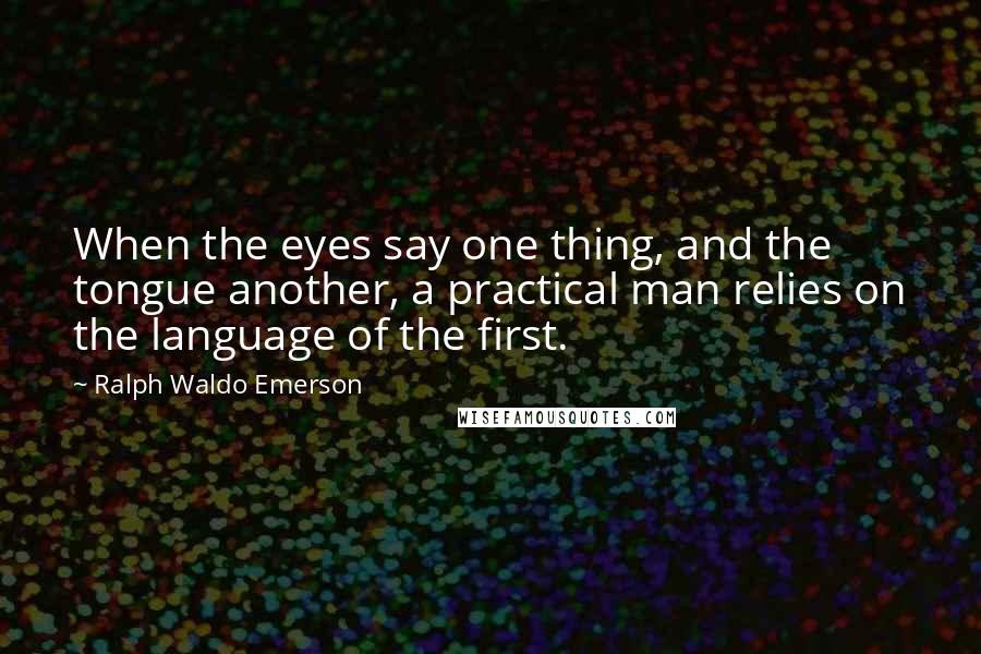 Ralph Waldo Emerson Quotes: When the eyes say one thing, and the tongue another, a practical man relies on the language of the first.