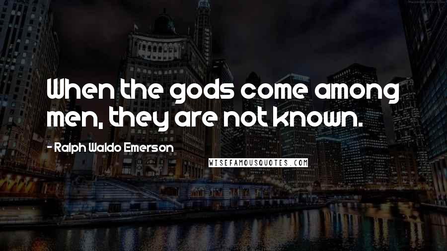 Ralph Waldo Emerson Quotes: When the gods come among men, they are not known.