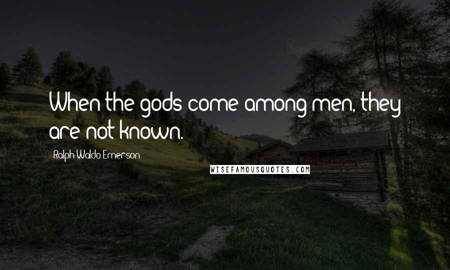 Ralph Waldo Emerson Quotes: When the gods come among men, they are not known.