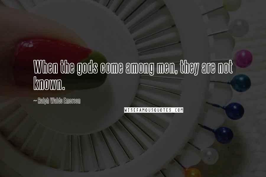 Ralph Waldo Emerson Quotes: When the gods come among men, they are not known.