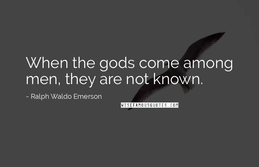 Ralph Waldo Emerson Quotes: When the gods come among men, they are not known.