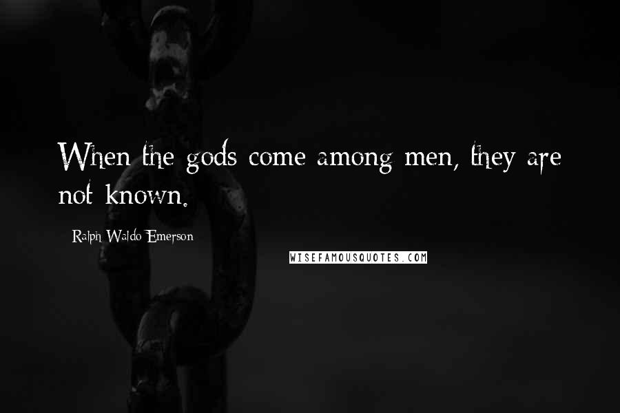 Ralph Waldo Emerson Quotes: When the gods come among men, they are not known.