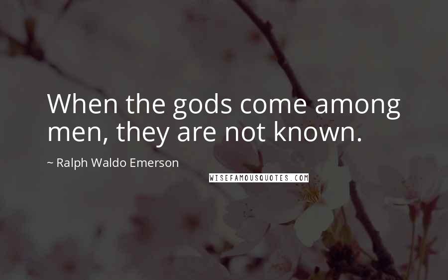 Ralph Waldo Emerson Quotes: When the gods come among men, they are not known.