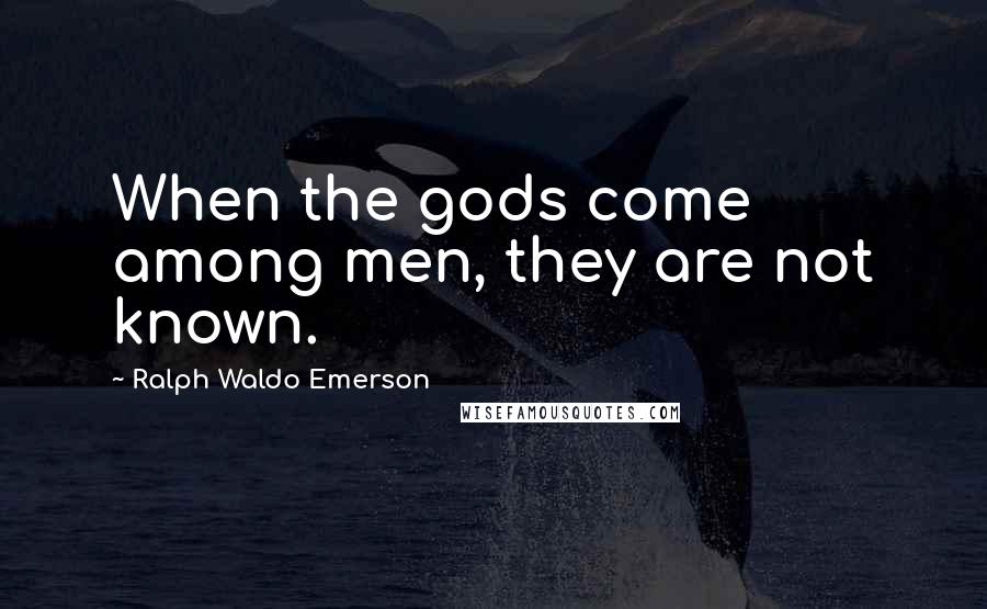 Ralph Waldo Emerson Quotes: When the gods come among men, they are not known.