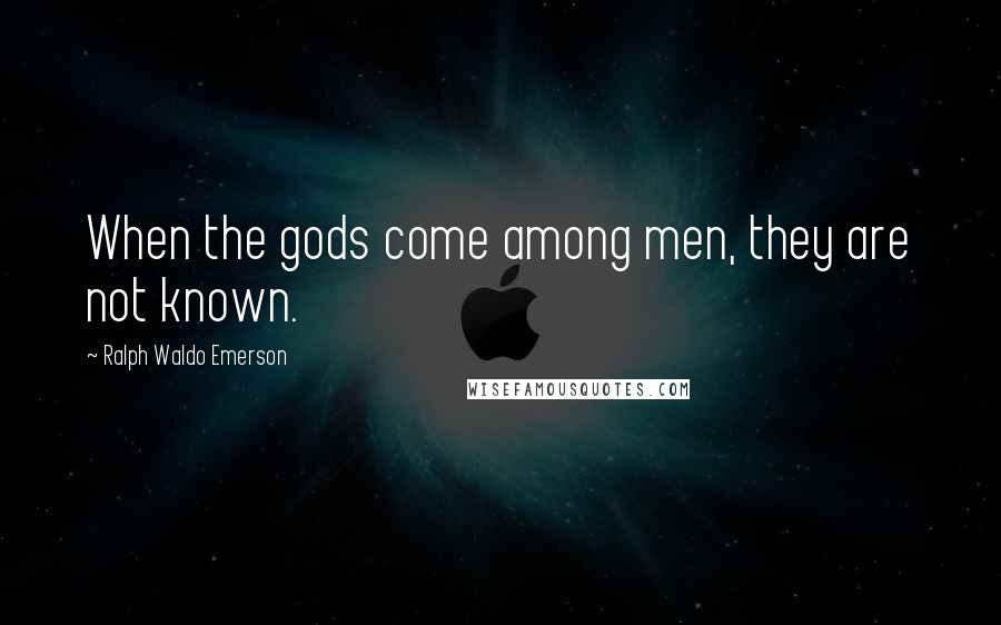 Ralph Waldo Emerson Quotes: When the gods come among men, they are not known.