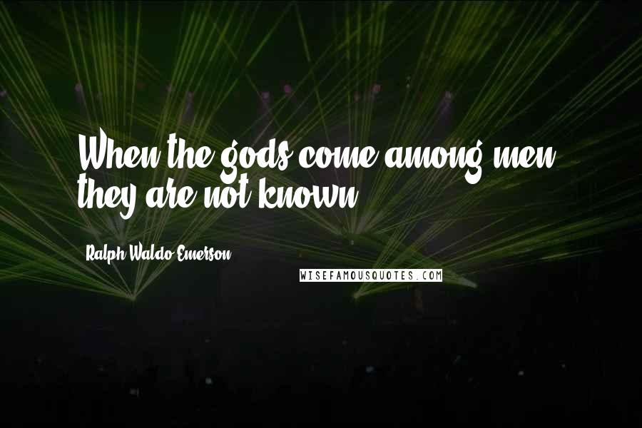 Ralph Waldo Emerson Quotes: When the gods come among men, they are not known.