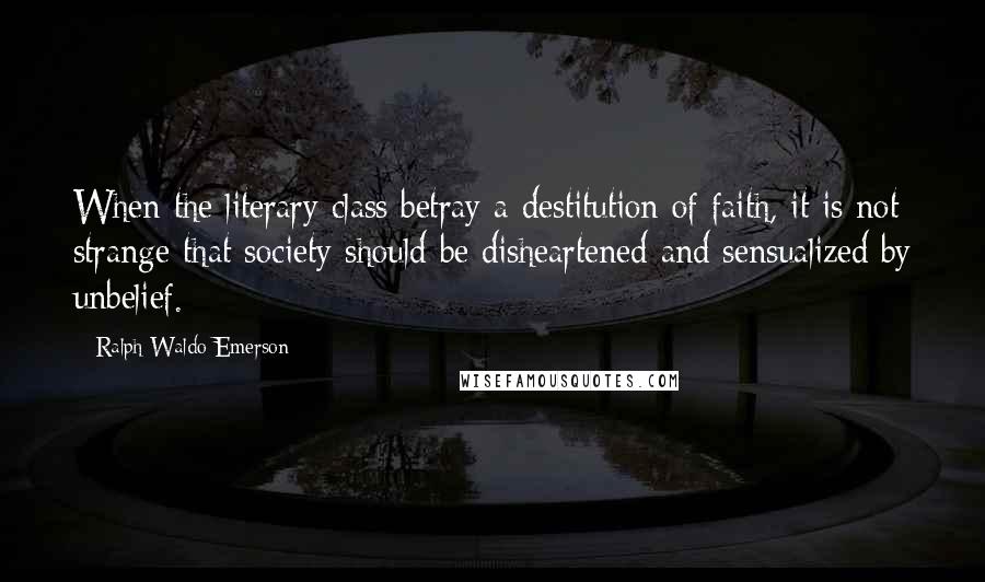 Ralph Waldo Emerson Quotes: When the literary class betray a destitution of faith, it is not strange that society should be disheartened and sensualized by unbelief.