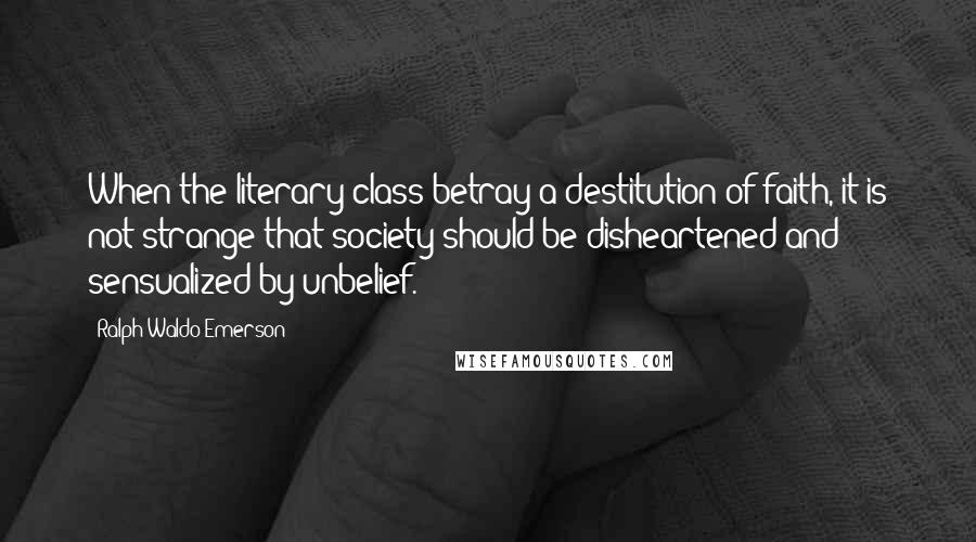 Ralph Waldo Emerson Quotes: When the literary class betray a destitution of faith, it is not strange that society should be disheartened and sensualized by unbelief.