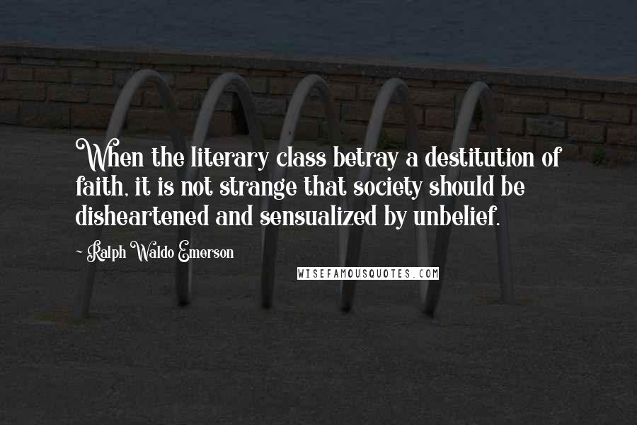 Ralph Waldo Emerson Quotes: When the literary class betray a destitution of faith, it is not strange that society should be disheartened and sensualized by unbelief.