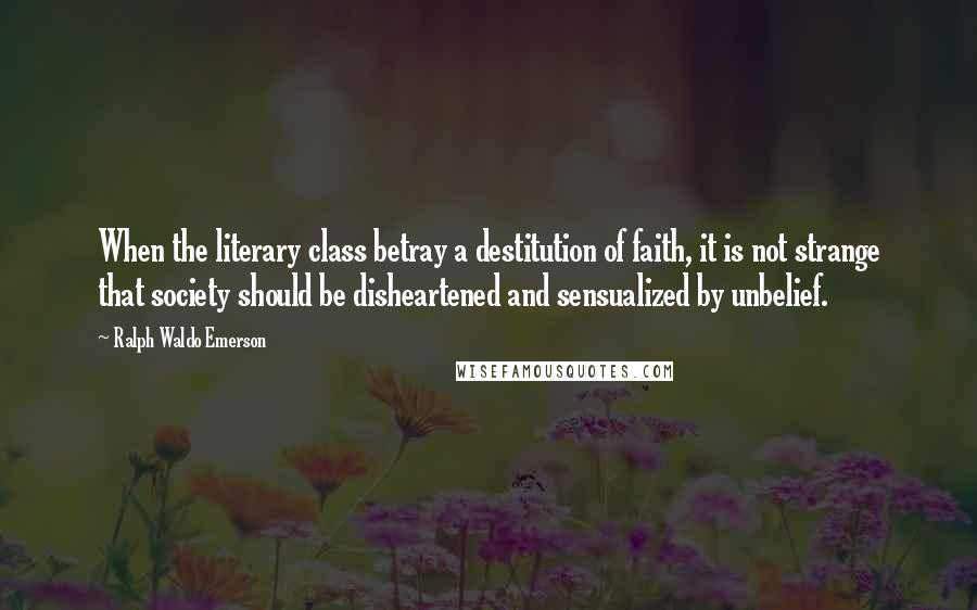 Ralph Waldo Emerson Quotes: When the literary class betray a destitution of faith, it is not strange that society should be disheartened and sensualized by unbelief.
