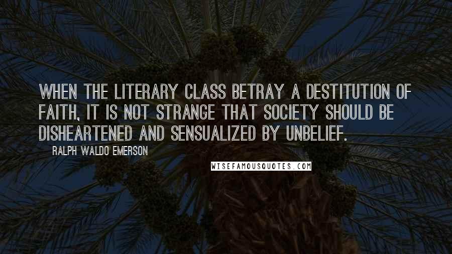 Ralph Waldo Emerson Quotes: When the literary class betray a destitution of faith, it is not strange that society should be disheartened and sensualized by unbelief.